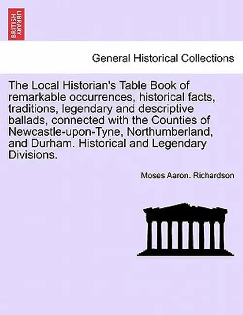 The Local Historian's Table Book of Remarkable Occurrences, Historical Facts, Traditions, Legendary and Descriptive Ballads, Connected with the Counti by Moses Aaron Richardson