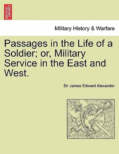 Passages in the Life of a Soldier; Or, Military Service in the East and West. Vol. I by James Edward Alexander