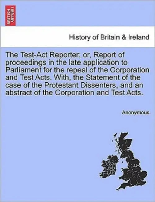 The Test-Act Reporter; or, Report of proceedings in the late application to Parliament for the repeal of the Corporation and Test Acts. With, the Stat by Anonymous