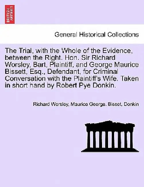 The Trial, with the Whole of the Evidence, Between the Right. Hon. Sir Richard Worsley, Bart, Plaintiff, and George Maurice Bissett, Esq., Defendant, by Richard Worsley, Maurice George Bisset, Donkin