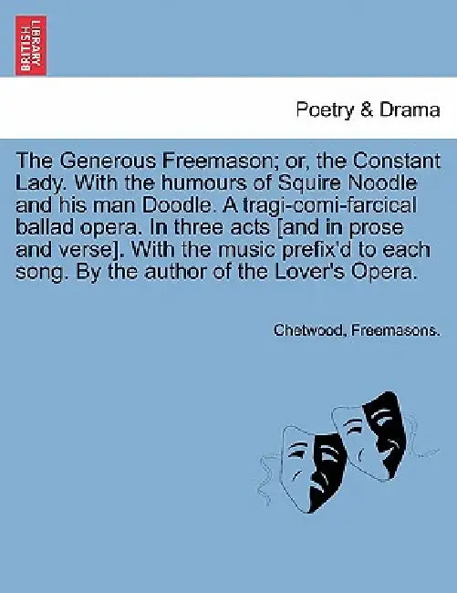 The Generous Freemason; Or, the Constant Lady. with the Humours of Squire Noodle and His Man Doodle. a Tragi-Comi-Farcical Ballad Opera. in Three Acts by Chetwood, Freemasons