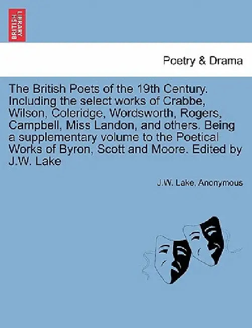 The British Poets of the 19th Century. Including the select works of Crabbe, Wilson, Coleridge, Wordsworth, Rogers, Campbell, Miss Landon, and others. by J. W. Lake, Anonymous