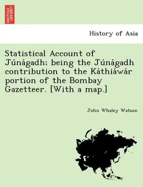 Statistical Account of Ju Na Gadh; Being the Ju Na Gadh Contribution to the Ka Thia Wa R Portion of the Bombay Gazetteer. [With a Map.] by John Whaley Watson
