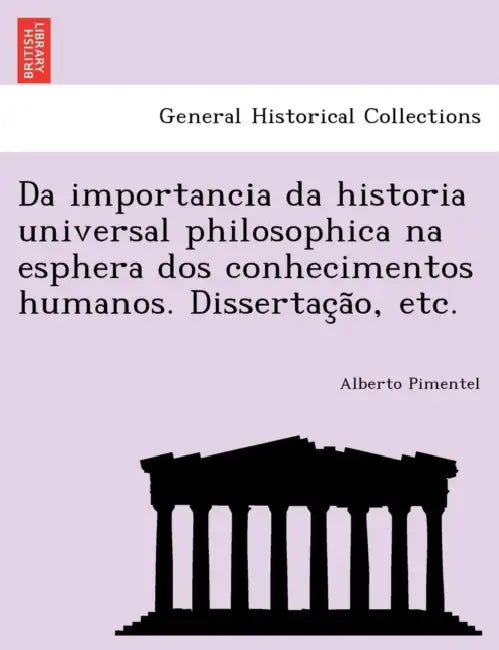 Da Importancia Da Historia Universal Philosophica Na Esphera DOS Conhecimentos Humanos. Dissertac A O, Etc. by Alberto Pimentel