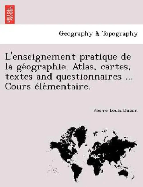 L'enseignement pratique de la géographie. Atlas, cartes, textes and questionnaires ... Cours élémentaire. by Dubon, Pierre Louis