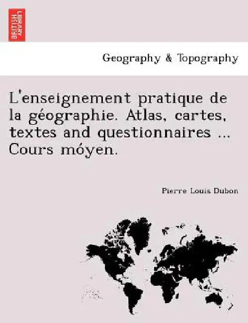 L'enseignement pratique de la géographie. Atlas, cartes, textes and questionnaires ... Cours móyen. by Dubon, Pierre Louis