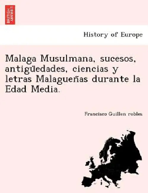 Malaga Musulmana, sucesos, antigüedades, ciencias y letras Malagueñas durante la Edad Media. by Francisco Guillen Robles