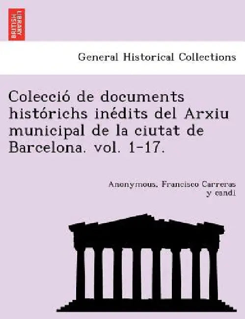 Colecció de documents histórichs inédits del Arxiu municipal de la ciutat de Barcelona. vol. 1-17. by Anonymous, Francisco Carreras y. Candi