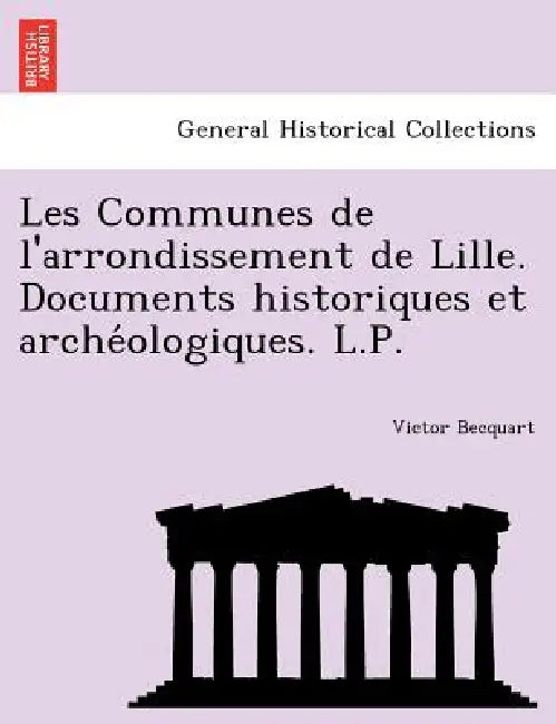Les Communes de l'arrondissement de Lille. Documents historiques et archéologiques. L.P. by Victor Becquart