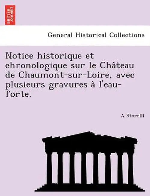 Notice Historique Et Chronologique Sur Le Cha Teau de Chaumont-Sur-Loire, Avec Plusieurs Gravures A L'Eau-Forte. by A. Storelli