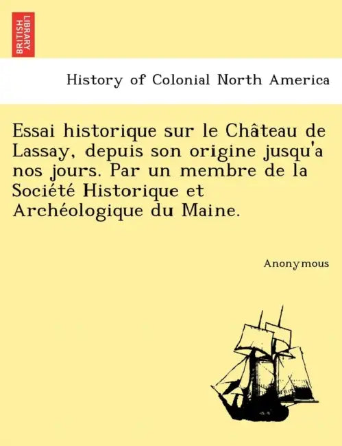 Essai Historique Sur Le Cha Teau de Lassay, Depuis Son Origine Jusqu'a Nos Jours. Par Un Membre de La Socie Te Historique Et Arche Ologique Du Maine. by Anonymous