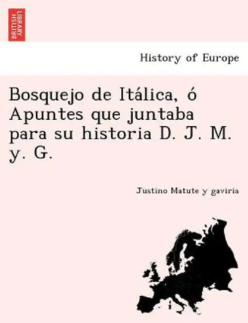 Bosquejo de Ita Lica, O Apuntes Que Juntaba Para Su Historia D. J. M. Y. G. by Justino Matute Y. Gaviria
