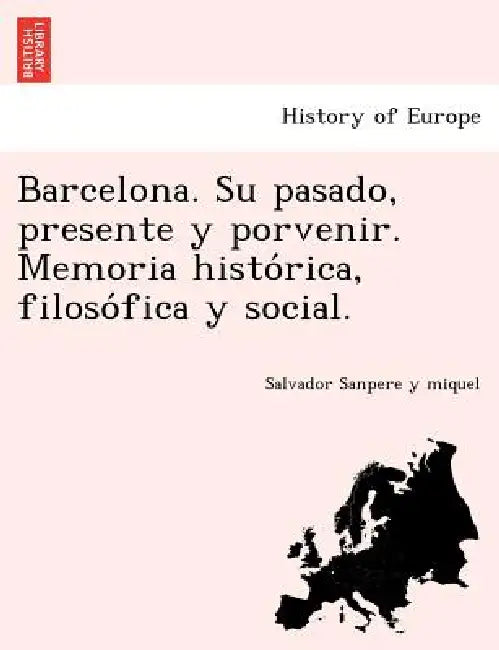 Barcelona. Su pasado, presente y porvenir. Memoria histórica, filosófica y social. by Salvador Sanpere y. Miquel