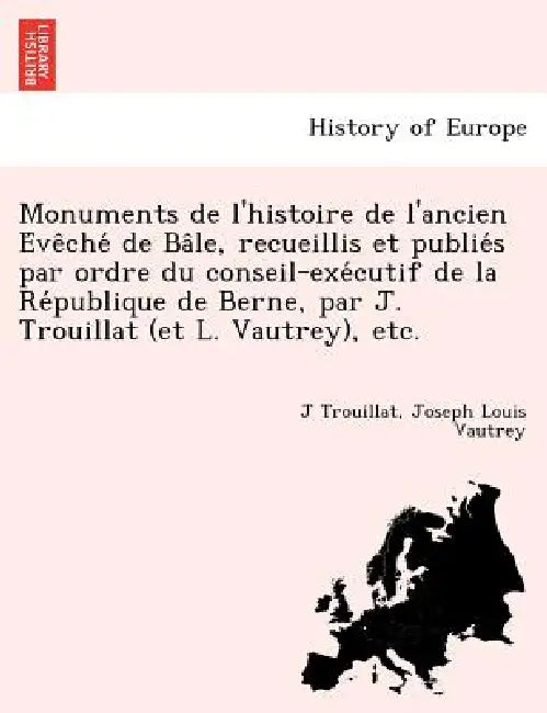 Monuments de l'histoire de l'ancien Évêché de Bâle, recueillis et publiés par ordre du conseil-exécutif de la Re&# by J. Trouillat, Joseph Louis Vautrey