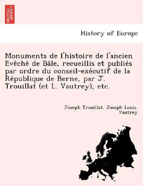 Monuments de l'histoire de l'ancien Évêché de Bâle, recueillis et publiés par ordre du conseil-exécutif de la Re&# by Joseph Trouillat, Joseph Louis Vautrey