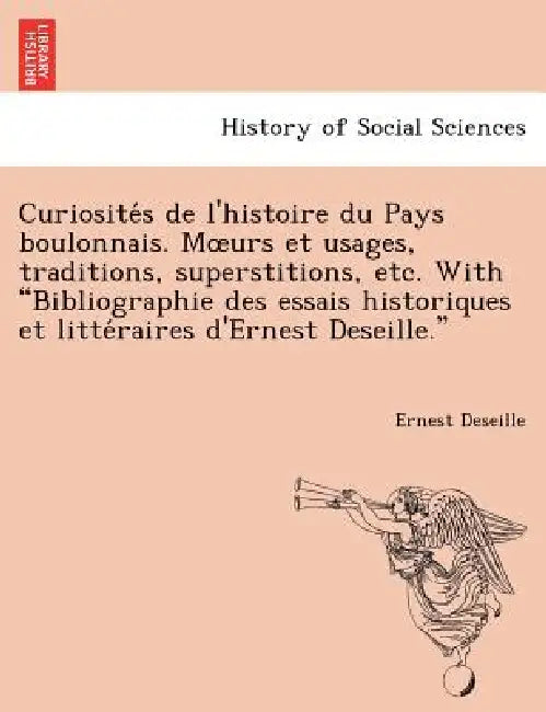 Curiosite S de L'Histoire Du Pays Boulonnais. M Urs Et Usages, Traditions, Superstitions, Etc. with Bibliographie Des Essais Historiques Et Litte Rair by Ernest Deseille