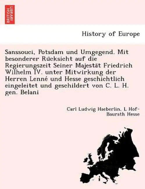 Sanssouci, Potsdam Und Umgegend. Mit Besonderer Ru Cksicht Auf Die Regierungszeit Seiner Majesta T Friedrich Wilhelm IV. Unter Mitwirkung Der Herren L by Carl Ludwig Haeberlin