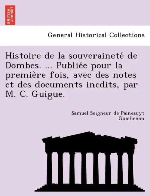 Histoire de la souveraineté de Dombes. ... Publiée pour la première fois, avec des notes et des documents inedits, par M. C. Guigue. by Samuel Seigneur De Painesuyt Guichenon
