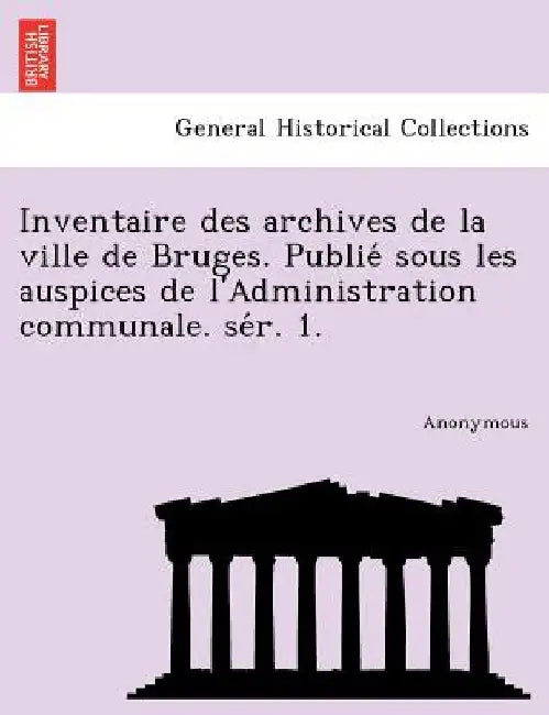 Inventaire Des Archives de La Ville de Bruges. Publie Sous Les Auspices de L'Administration Communale. Se R. 1. by Anonymous