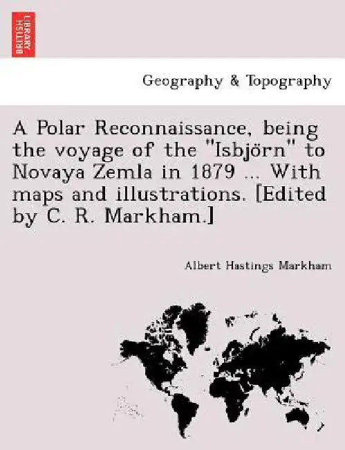 A Polar Reconnaissance, Being the Voyage of the Isbjo RN to Novaya Zemla in 1879 ... with Maps and Illustrations. [Edited by C. R. Markham.] by Albert Hastings Markham