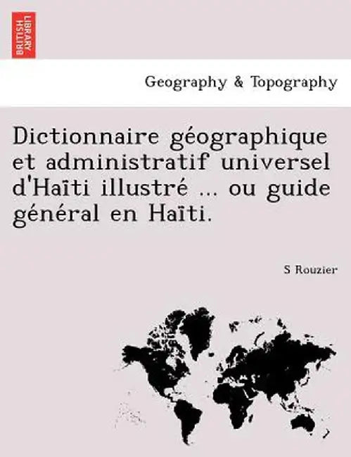 Dictionnaire GE Ographique Et Administratif Universel D'Hai Ti Illustre ... Ou Guide GE Ne Ral En Hai Ti. by S. Rouzier