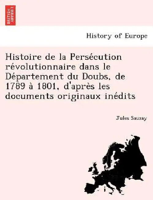Histoire de la Persécution révolutionnaire dans le Département du Doubs, de 1789 à 1801, d'après les documents originaux by Jules Sauzay