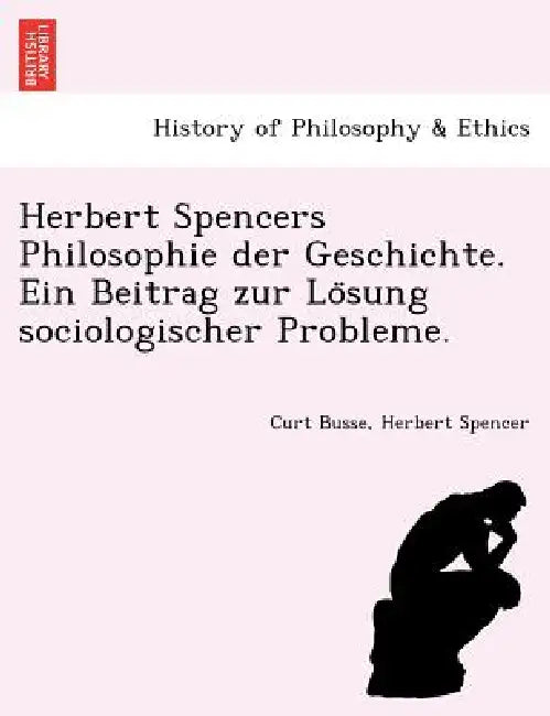 Herbert Spencers Philosophie Der Geschichte. Ein Beitrag Zur Lo Sung Sociologischer Probleme. by Curt Busse, Herbert Spencer