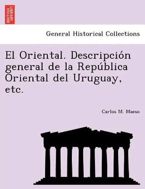 El Oriental. Descripcio N General de La Repu Blica Oriental del Uruguay, Etc. by Carlos M. Maeso