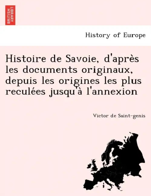 Histoire de Savoie, d'après les documents originaux, depuis les origines les plus reculées jusqu'à l'annexion by Victor De Saint-Genis