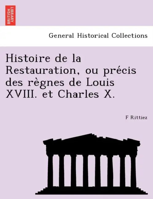 Histoire de la Restauration, ou précis des règnes de Louis XVIII. et Charles X. by F. Rittiez
