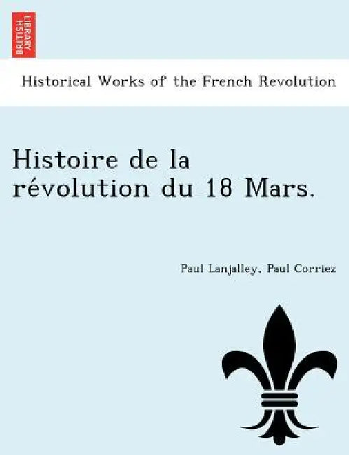 Histoire de la révolution du 18 Mars. by Paul Lanjalley, Paul Corriez