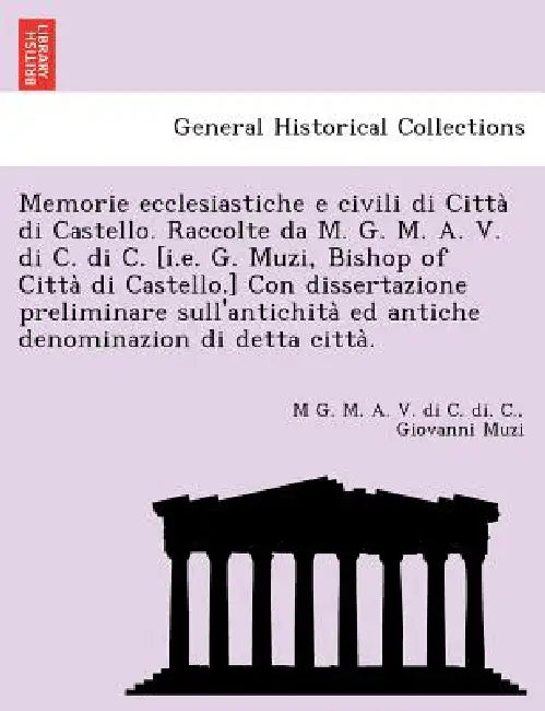 Memorie Ecclesiastiche E Civili Di Citta Di Castello. Raccolte Da M. G. M. A. V. Di C. Di C. [I.E. G. Muzi, Bishop of Citta Di Castello.] Con Disserta by M. G. M. a. V. Di C. Di C, Giovanni Muzi