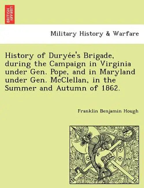 History of Durye E's Brigade, During the Campaign in Virginia Under Gen. Pope, and in Maryland Under Gen. McClellan, in the Summer and Autumn of 1862. by Franklin Benjamin Hough
