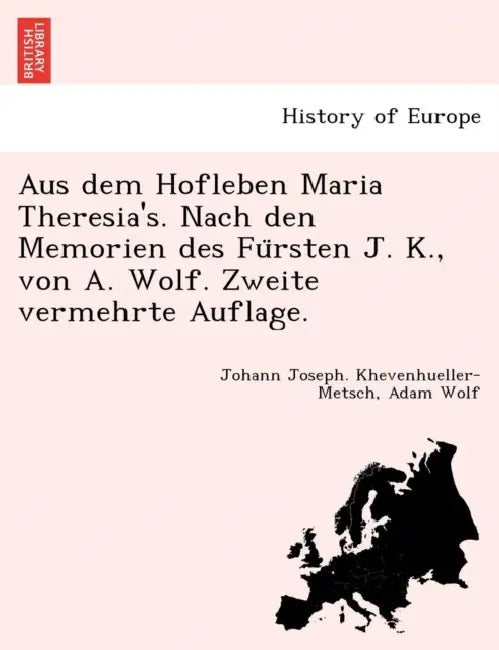 Aus Dem Hofleben Maria Theresia's. Nach Den Memorien Des Fu Rsten J. K., Von A. Wolf. Zweite Vermehrte Auflage. by Johann Joseph Khevenhueller-Metsch, Adam Wolf