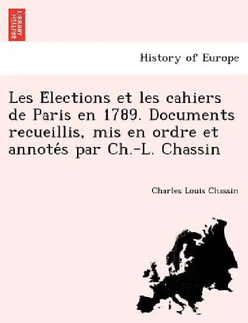 Les Élections et les cahiers de Paris en 1789. Documents recueillis, mis en ordre et annotés par Ch.-L. Chassin by Charles Louis Chassin