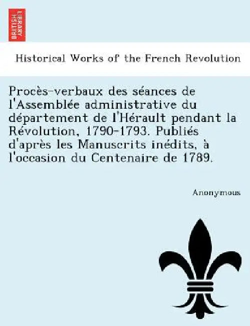 Proces-Verbaux Des Seances de L'Assemblee Administrative Du Departement de L'Herault Pendant La Revolution, 1790-1793. Publies D'Apres Les Manuscrits by Anonymous
