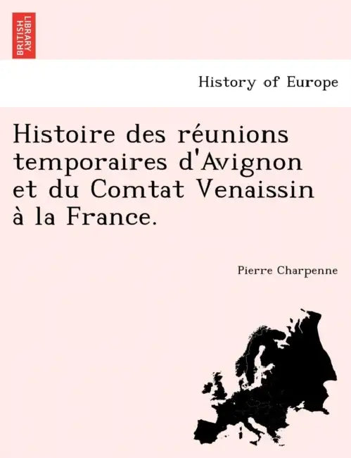 Histoire des réunions temporaires d'Avignon et du Comtat Venaissin à la France. by Pierre Charpenne