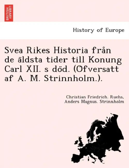 Svea Rikes Historia från de äldsta tider till Konung Carl XII. s död. (Öfversatt af A. M. Strinnholm.). by Christian Friedrich Ruehs, Anders Magnus Strinnholm