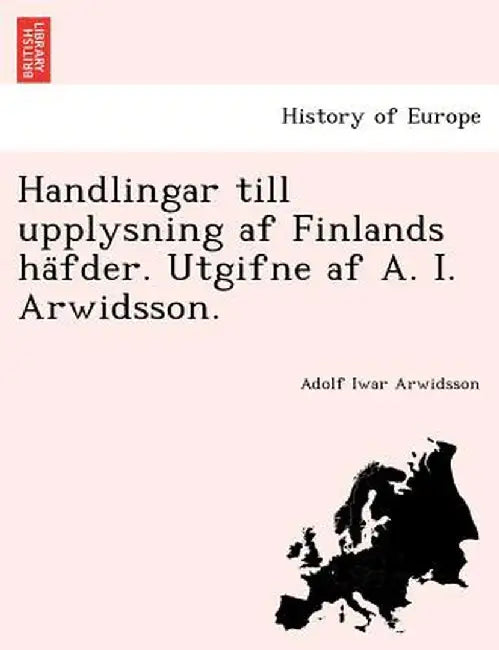 Handlingar Till Upplysning AF Finlands Ha Fder. Utgifne AF A. I. Arwidsson. by Adolf Iwar Arwidsson