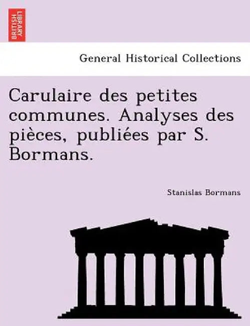 Carulaire Des Petites Communes. Analyses Des Pie Ces, Publie Es Par S. Bormans. by Stanislas Bormans