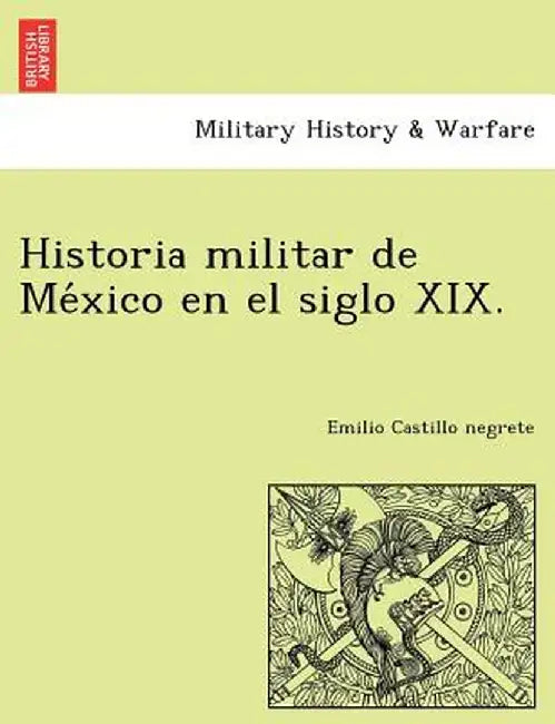 Historia Militar de México En El Siglo XIX. by Emilio Castillo Negrete