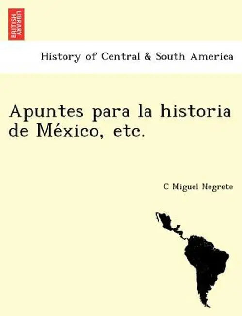 Apuntes Para La Historia de Me Xico, Etc. [1861-1866.] by C. Miguel Negrete