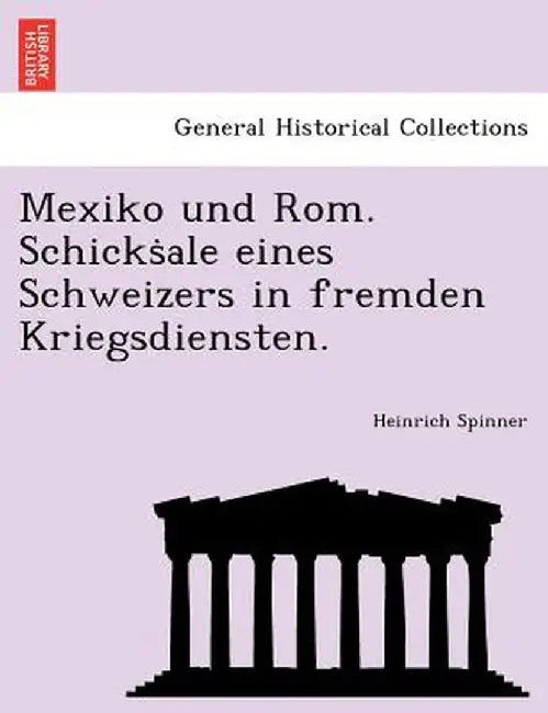 Mexiko Und ROM. Schicks Ale Eines Schweizers in Fremden Kriegsdiensten. by Heinrich Spinner