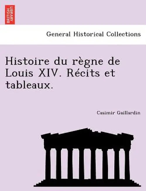 Histoire Du Regne de Louis XIV. Recits Et Tableaux. by Casimir Gaillardin