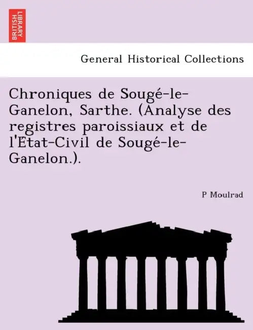 Chroniques de Sougé-le-Ganelon, Sarthe. (Analyse des registres paroissiaux et de l'État-Civil de Sougé-le-Ganelon.). by P. Moulrad
