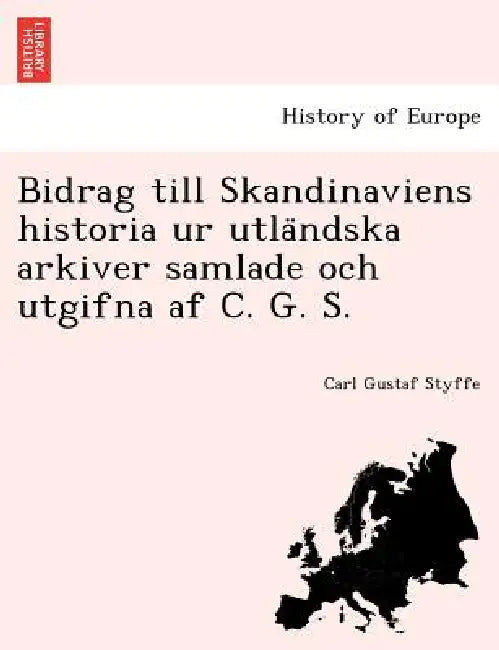 Bidrag till Skandinaviens historia ur utländska arkiver samlade och utgifna af C. G. S. by Carl Gustaf Styffe