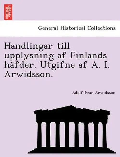 Handlingar Till Upplysning AF Finlands Ha Fder. Utgifne AF A. I. Arwidsson. by Adolf Iwar Arwidsson