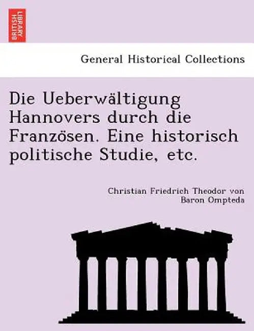 Die Ueberwa Ltigung Hannovers Durch Die Franzo Sen. Eine Historisch Politische Studie, Etc. by Christian Friedrich Theodor Von Ompteda