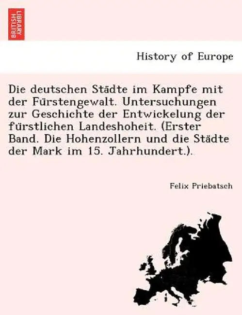 Die Deutschen Sta Dte Im Kampfe Mit Der Fu Rstengewalt. Untersuchungen Zur Geschichte Der Entwickelung Der Fu Rstlichen Landeshoheit. (Erster Band. Di by Felix Priebatsch