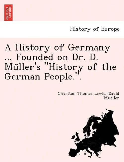 A History of Germany ... Founded on Dr. D. Müller's "History of the German People.". by Charlton Thomas Lewis, David Mueller